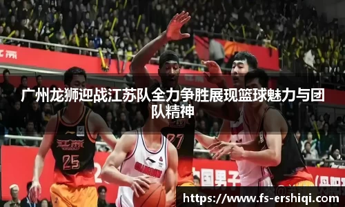广州龙狮迎战江苏队全力争胜展现篮球魅力与团队精神