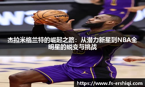 杰拉米格兰特的崛起之路：从潜力新星到NBA全明星的蜕变与挑战