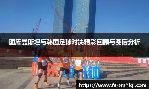 图库曼斯坦与韩国足球对决精彩回顾与赛后分析