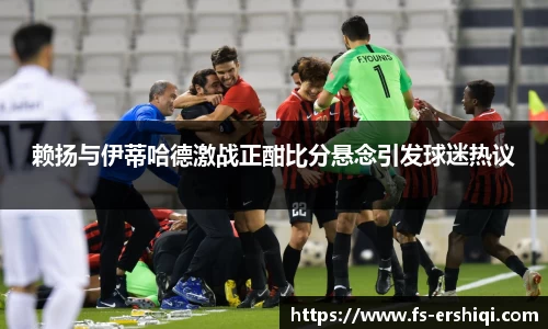赖扬与伊蒂哈德激战正酣比分悬念引发球迷热议