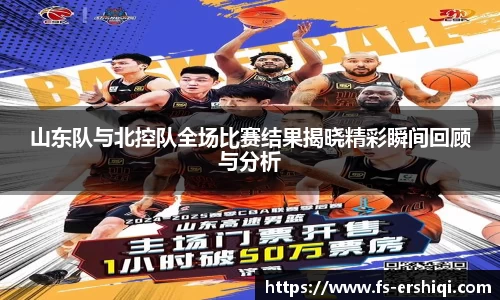 山东队与北控队全场比赛结果揭晓精彩瞬间回顾与分析