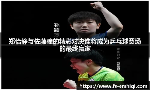郑怡静与佐藤瞳的精彩对决谁将成为乒乓球赛场的最终赢家